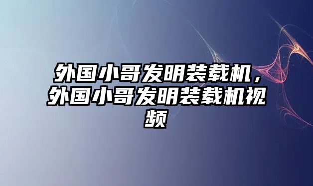 外國小哥發明裝載機，外國小哥發明裝載機視頻