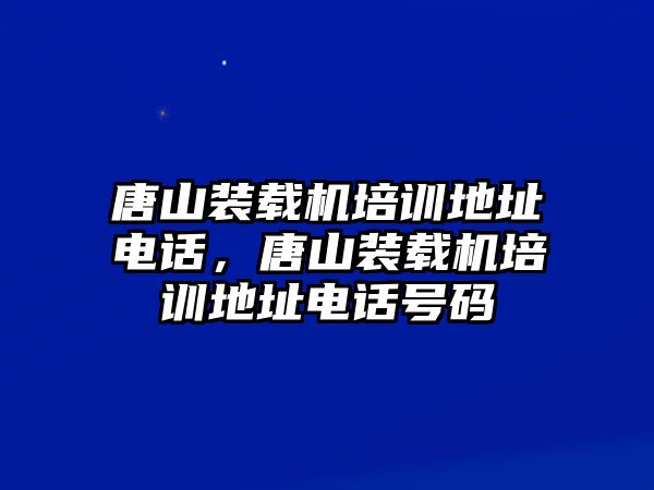 唐山裝載機(jī)培訓(xùn)地址電話，唐山裝載機(jī)培訓(xùn)地址電話號(hào)碼