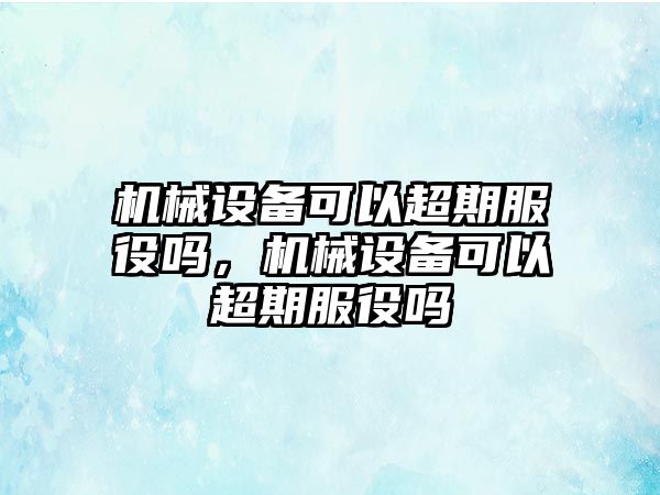 機械設備可以超期服役嗎，機械設備可以超期服役嗎