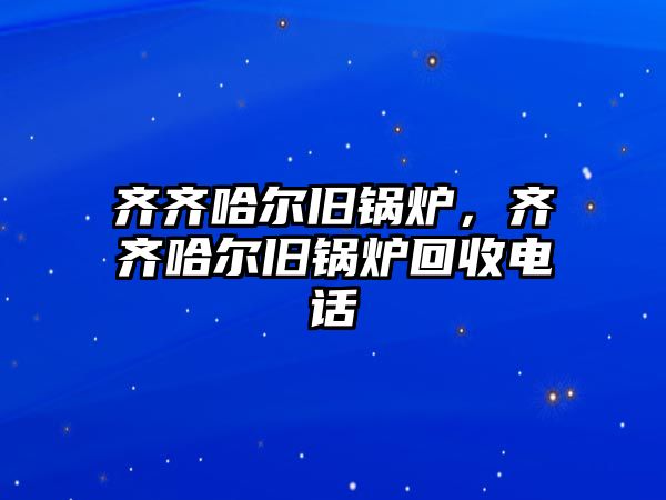 齊齊哈爾舊鍋爐，齊齊哈爾舊鍋爐回收電話