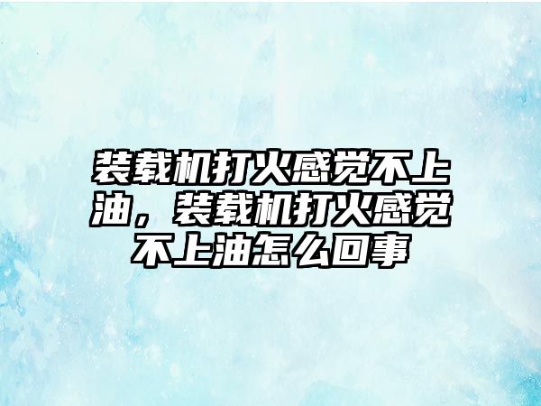 裝載機打火感覺不上油，裝載機打火感覺不上油怎么回事