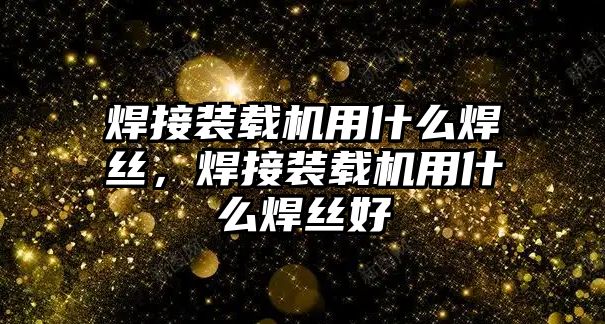 焊接裝載機用什么焊絲，焊接裝載機用什么焊絲好