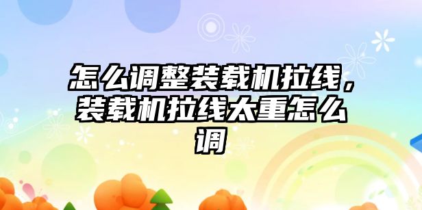 怎么調整裝載機拉線，裝載機拉線太重怎么調