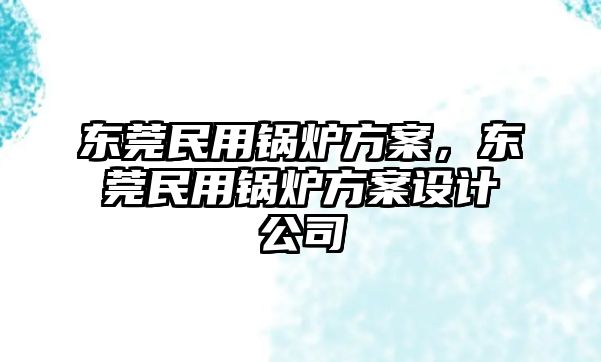 東莞民用鍋爐方案，東莞民用鍋爐方案設計公司