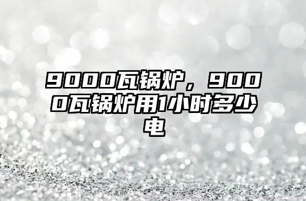 9000瓦鍋爐，9000瓦鍋爐用1小時多少電