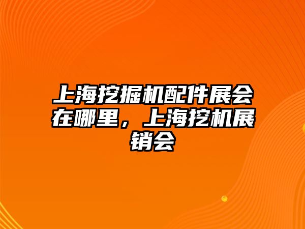 上海挖掘機配件展會在哪里，上海挖機展銷會