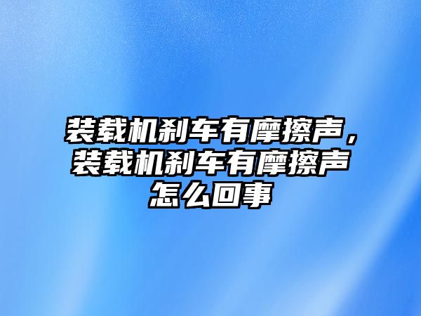 裝載機剎車有摩擦聲，裝載機剎車有摩擦聲怎么回事