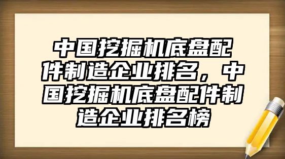 中國挖掘機底盤配件制造企業(yè)排名，中國挖掘機底盤配件制造企業(yè)排名榜