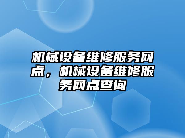 機械設備維修服務網(wǎng)點，機械設備維修服務網(wǎng)點查詢