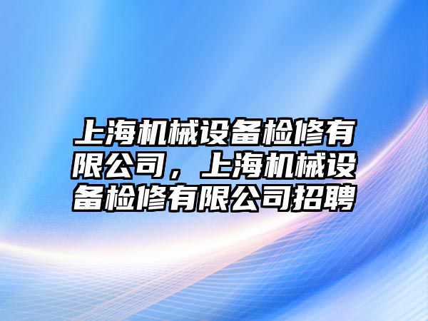 上海機械設備檢修有限公司，上海機械設備檢修有限公司招聘