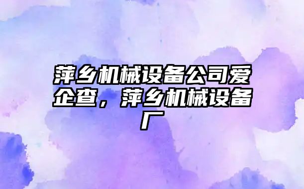 萍鄉機械設備公司愛企查，萍鄉機械設備廠