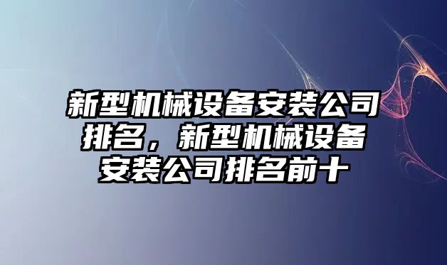 新型機械設備安裝公司排名，新型機械設備安裝公司排名前十