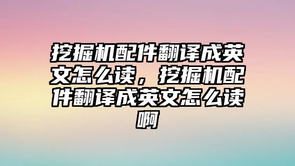 挖掘機配件翻譯成英文怎么讀，挖掘機配件翻譯成英文怎么讀啊