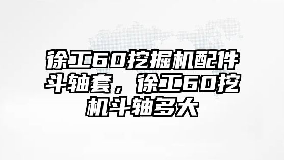 徐工60挖掘機(jī)配件斗軸套，徐工60挖機(jī)斗軸多大