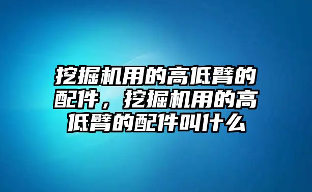 挖掘機(jī)用的高低臂的配件，挖掘機(jī)用的高低臂的配件叫什么