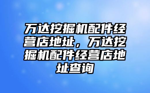 萬達挖掘機配件經營店地址，萬達挖掘機配件經營店地址查詢