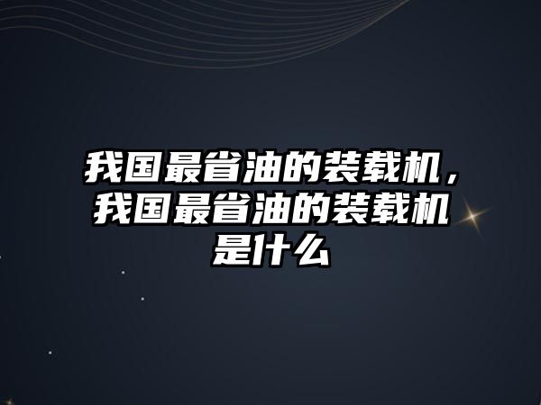 我國最省油的裝載機(jī)，我國最省油的裝載機(jī)是什么