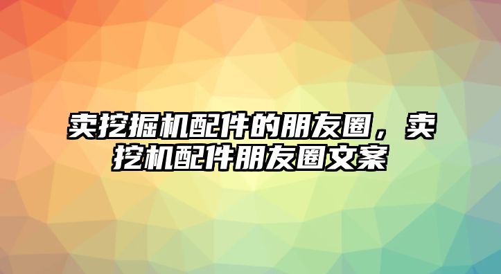 賣挖掘機配件的朋友圈，賣挖機配件朋友圈文案