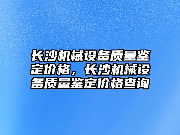 長沙機械設備質量鑒定價格，長沙機械設備質量鑒定價格查詢