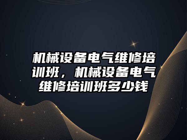 機械設備電氣維修培訓班，機械設備電氣維修培訓班多少錢