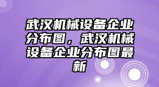 武漢機械設備企業分布圖，武漢機械設備企業分布圖最新