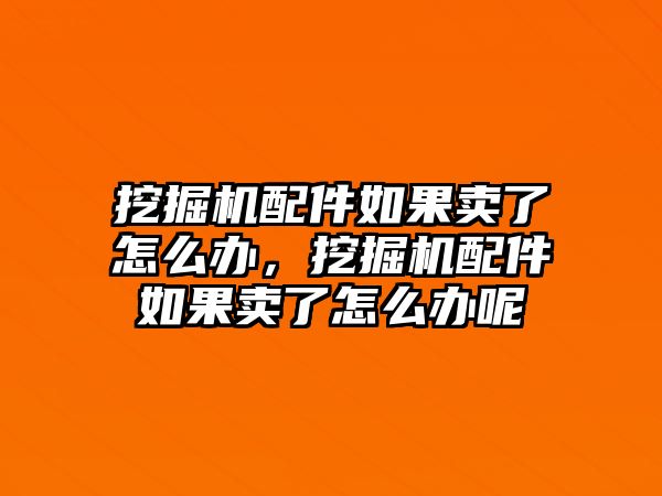 挖掘機配件如果賣了怎么辦，挖掘機配件如果賣了怎么辦呢