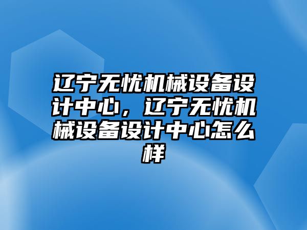 遼寧無(wú)憂(yōu)機(jī)械設(shè)備設(shè)計(jì)中心，遼寧無(wú)憂(yōu)機(jī)械設(shè)備設(shè)計(jì)中心怎么樣