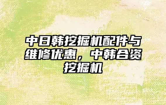 中日韓挖掘機配件與維修優惠，中韓合資挖掘機