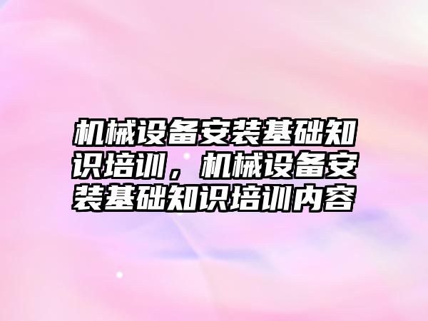 機械設備安裝基礎知識培訓，機械設備安裝基礎知識培訓內容