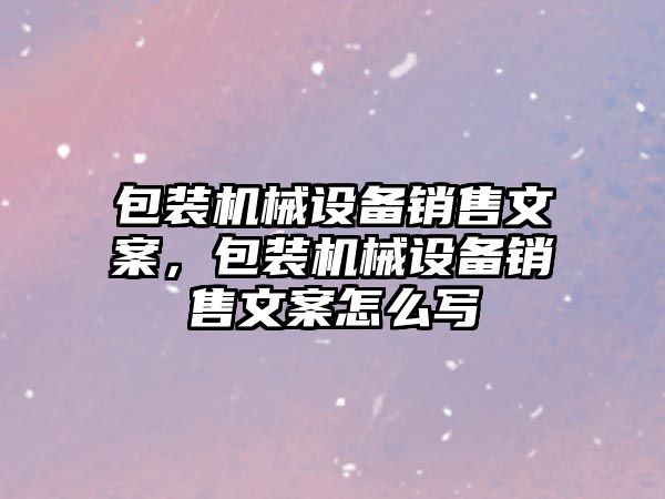 包裝機械設備銷售文案，包裝機械設備銷售文案怎么寫