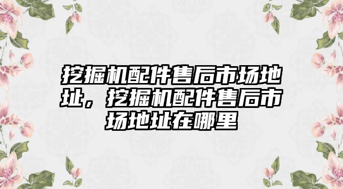 挖掘機(jī)配件售后市場地址，挖掘機(jī)配件售后市場地址在哪里