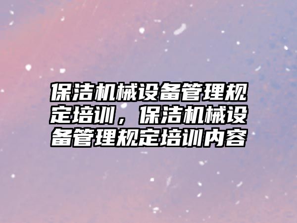 保潔機(jī)械設(shè)備管理規(guī)定培訓(xùn)，保潔機(jī)械設(shè)備管理規(guī)定培訓(xùn)內(nèi)容