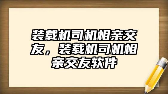 裝載機司機相親交友，裝載機司機相親交友軟件