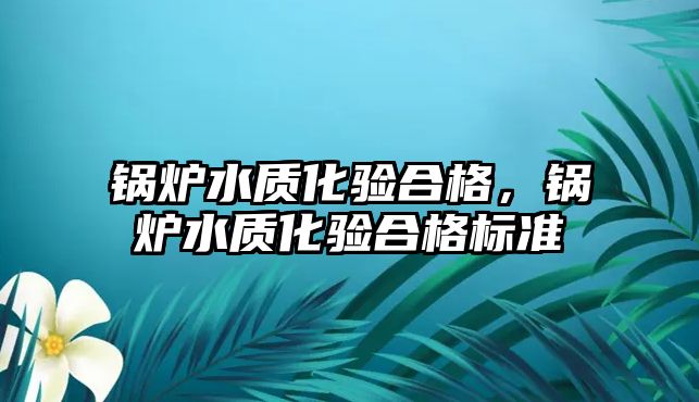 鍋爐水質化驗合格，鍋爐水質化驗合格標準