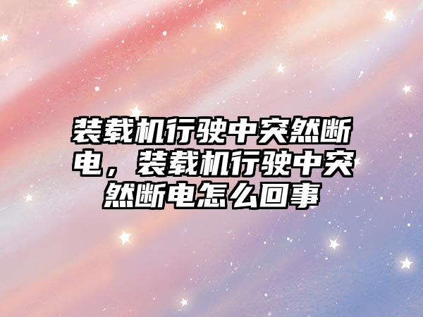 裝載機行駛中突然斷電，裝載機行駛中突然斷電怎么回事