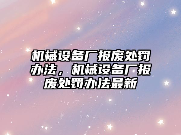 機械設備廠報廢處罰辦法，機械設備廠報廢處罰辦法最新