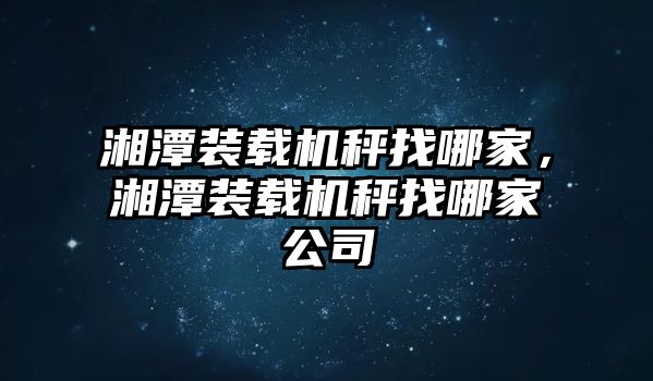 湘潭裝載機(jī)秤找哪家，湘潭裝載機(jī)秤找哪家公司