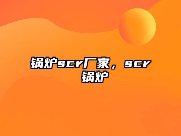 鍋爐scr廠家，scr 鍋爐