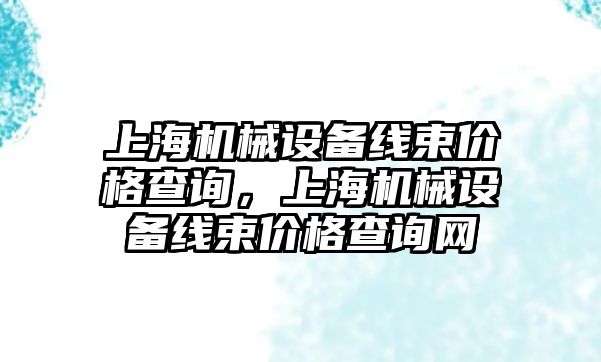 上海機械設(shè)備線束價格查詢，上海機械設(shè)備線束價格查詢網(wǎng)