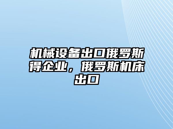 機械設備出口俄羅斯得企業，俄羅斯機床出口