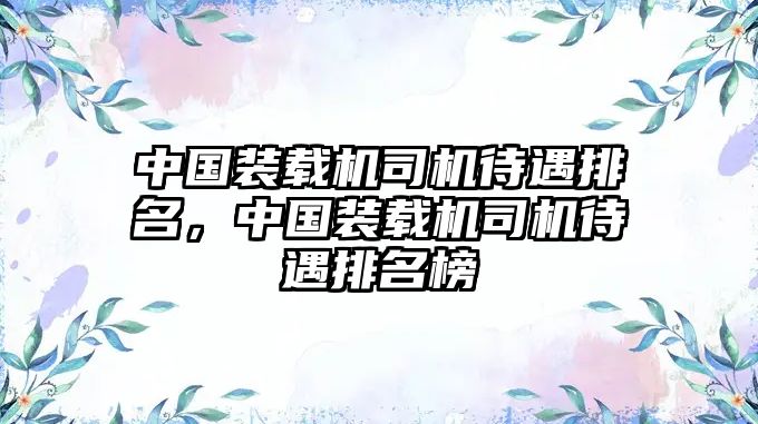 中國(guó)裝載機(jī)司機(jī)待遇排名，中國(guó)裝載機(jī)司機(jī)待遇排名榜