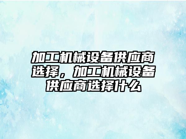 加工機械設備供應商選擇，加工機械設備供應商選擇什么