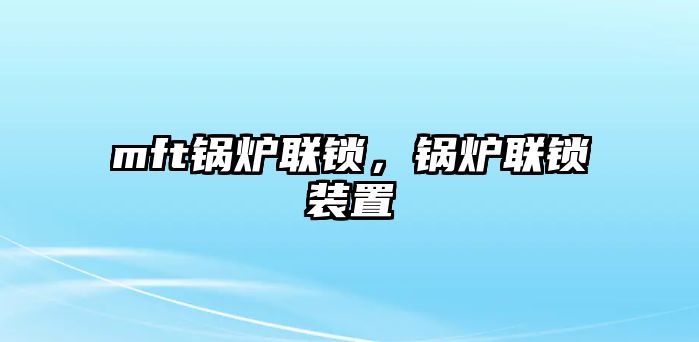 mft鍋爐聯(lián)鎖，鍋爐聯(lián)鎖裝置