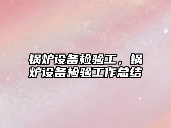 鍋爐設備檢驗工，鍋爐設備檢驗工作總結