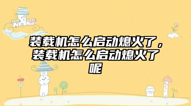 裝載機怎么啟動熄火了，裝載機怎么啟動熄火了呢