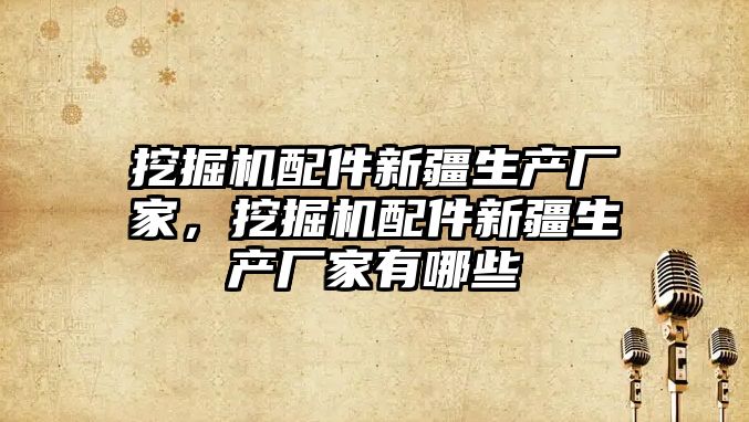 挖掘機配件新疆生產廠家，挖掘機配件新疆生產廠家有哪些