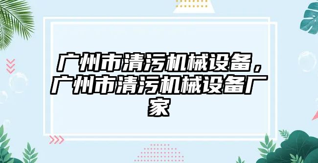 廣州市清污機械設備，廣州市清污機械設備廠家