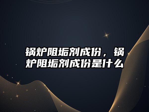 鍋爐阻垢劑成份，鍋爐阻垢劑成份是什么