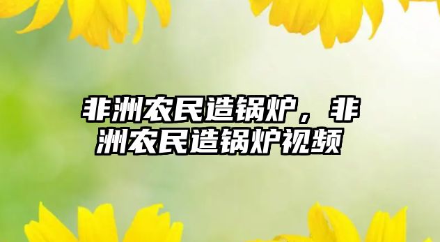 非洲農(nóng)民造鍋爐，非洲農(nóng)民造鍋爐視頻