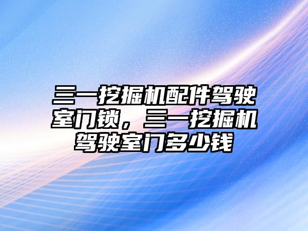 三一挖掘機配件駕駛室門鎖，三一挖掘機駕駛室門多少錢